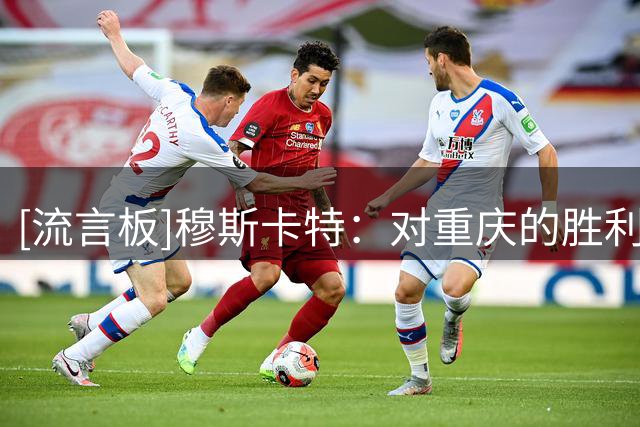 [流言板]穆斯卡特：对重庆的胜利给球队带来了很大的自信心
